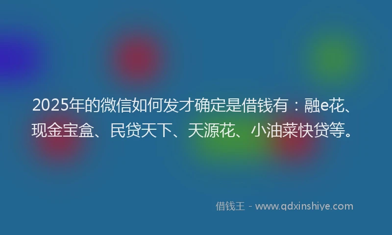 2025年的微信如何发才确定是借钱有：融e花、现金宝盒、民贷天下、天源花、小油菜快贷等。