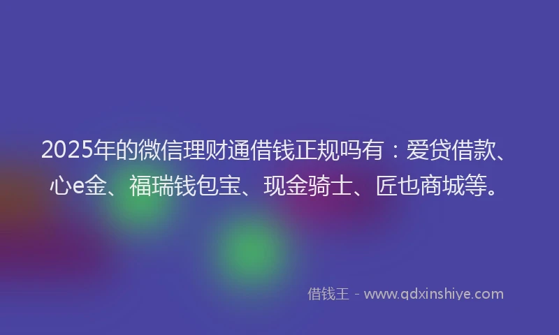 2025年的微信理财通借钱正规吗有：爱贷借款、心e金、福瑞钱包宝、现金骑士、匠也商城等。