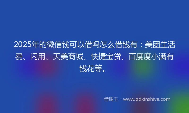 2025年的微信钱可以借吗怎么借钱有：美团生活费、闪用、天美商城、快捷宝贷、百度度小满有钱花等。