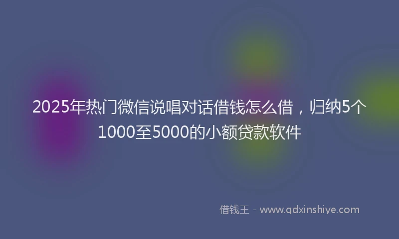 2025年热门微信说唱对话借钱怎么借，归纳5个1000至5000的小额贷款软件