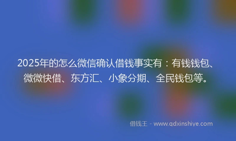 2025年的怎么微信确认借钱事实有：有钱钱包、微微快借、东方汇、小象分期、全民钱包等。