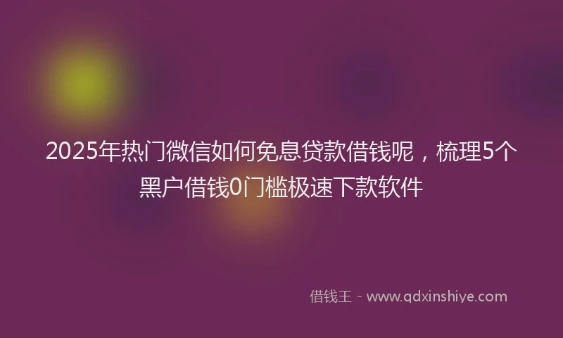 2025年热门微信如何免息贷款借钱呢，梳理5个黑户借钱0门槛极速下款软件