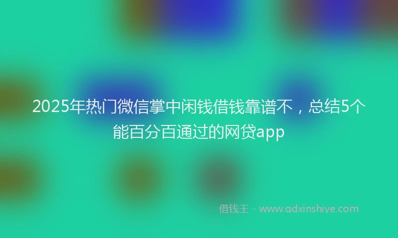 2025年热门微信掌中闲钱借钱靠谱不，总结5个能百分百通过的网贷app