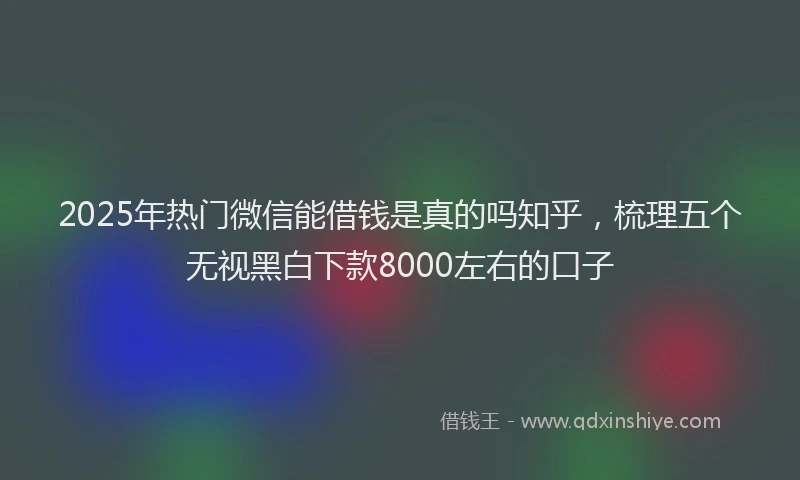 2025年热门微信能借钱是真的吗知乎，梳理五个无视黑白下款8000左右的口子
