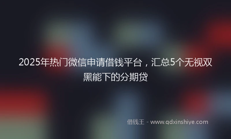 2025年热门微信申请借钱平台,汇总5个无视双黑能下的分期贷