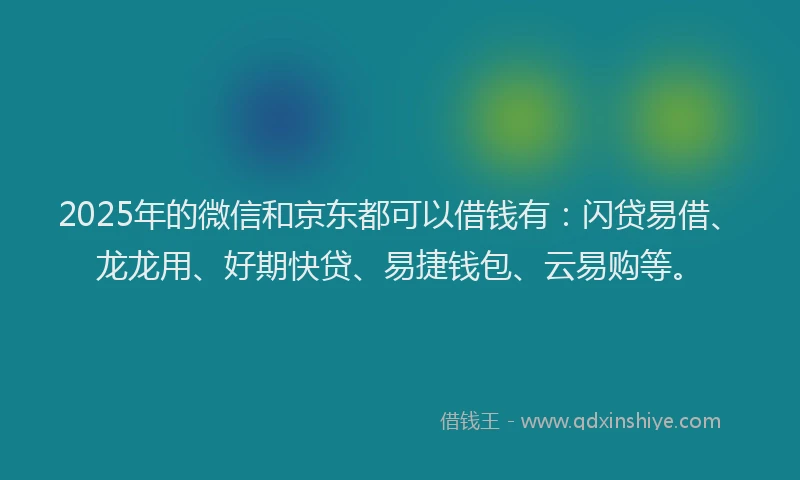 2025年的微信和京东都可以借钱有：闪贷易借、龙龙用、好期快贷、易捷钱包、云易购等。