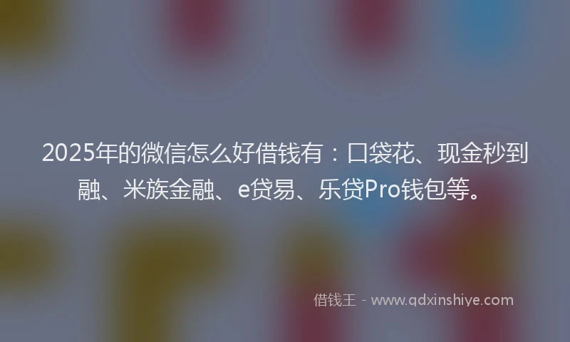 2025年的微信怎么好借钱有：口袋花、现金秒到融、米族金融、e贷易、乐贷Pro钱包等。