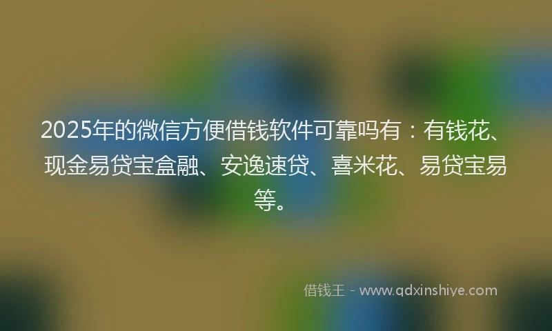 2025年的微信方便借钱软件可靠吗有：有钱花、现金易贷宝盒融、安逸速贷、喜米花、易贷宝易等。