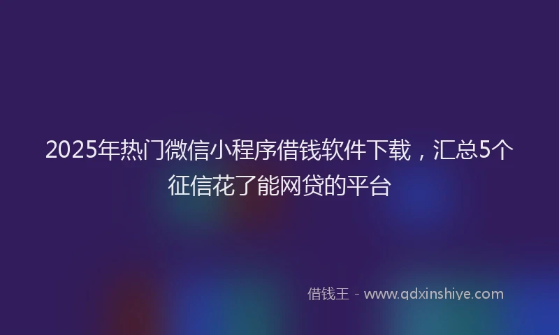 2025年热门微信小程序借钱软件下载，汇总5个征信花了能网贷的平台