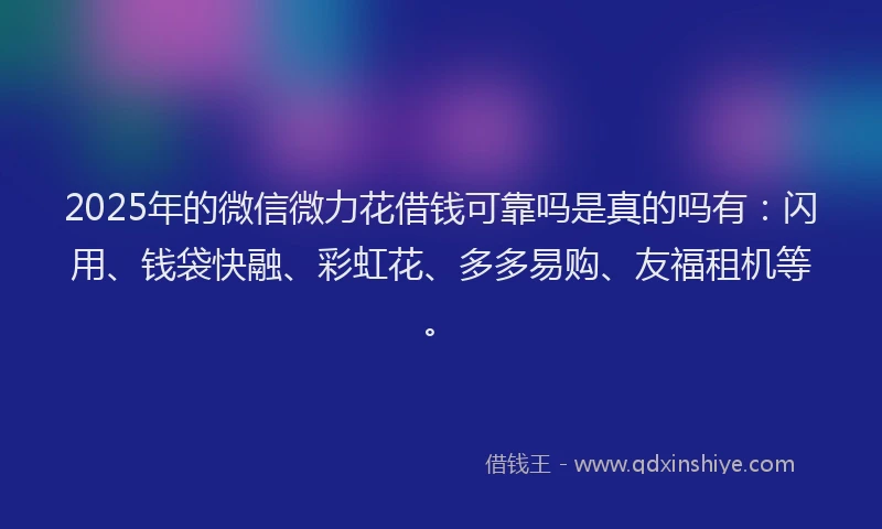 2025年的微信微力花借钱可靠吗是真的吗有：闪用、钱袋快融、彩虹花、多多易购、友福租机等。