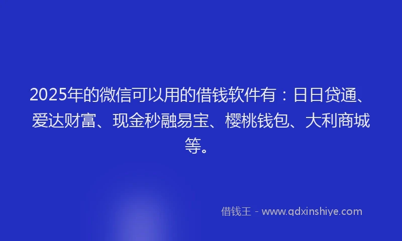 2025年的微信可以用的借钱软件有：日日贷通、爱达财富、现金秒融易宝、樱桃钱包、大利商城等。