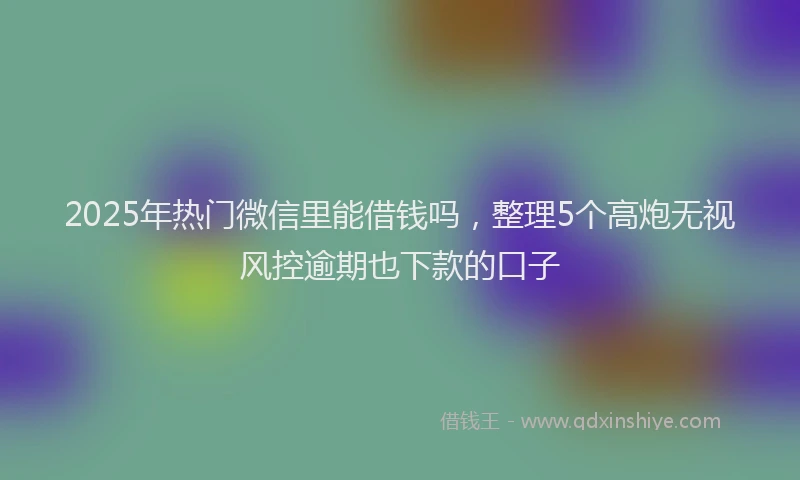 2025年热门微信里能借钱吗，整理5个高炮无视风控逾期也下款的口子