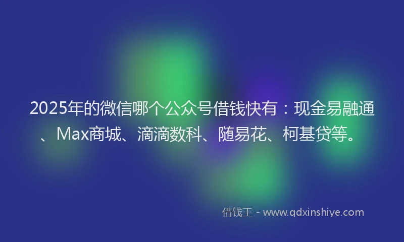2025年的微信哪个公众号借钱快有：现金易融通、Max商城、滴滴数科、随易花、柯基贷等。