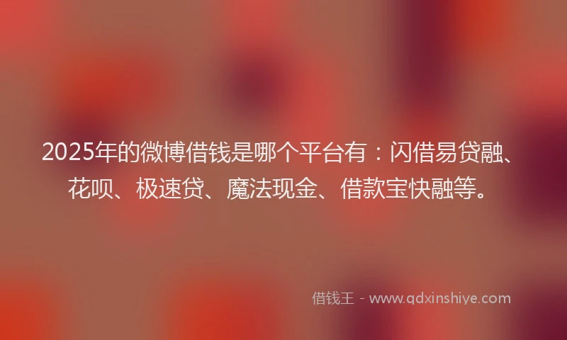 2025年的微博借钱是哪个平台有：闪借易贷融、花呗、极速贷、魔法现金、借款宝快融等。