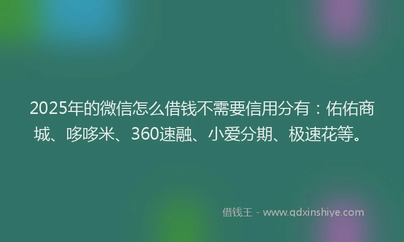 2025年的微信怎么借钱不需要信用分有：佑佑商城、哆哆米、360速融、小爱分期、极速花等。