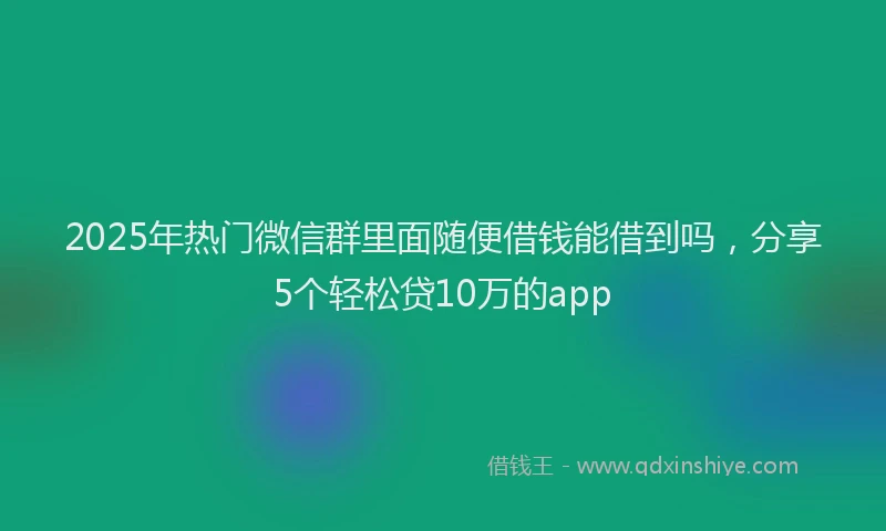 2025年热门微信群里面随便借钱能借到吗,分享5个轻松贷10万的app