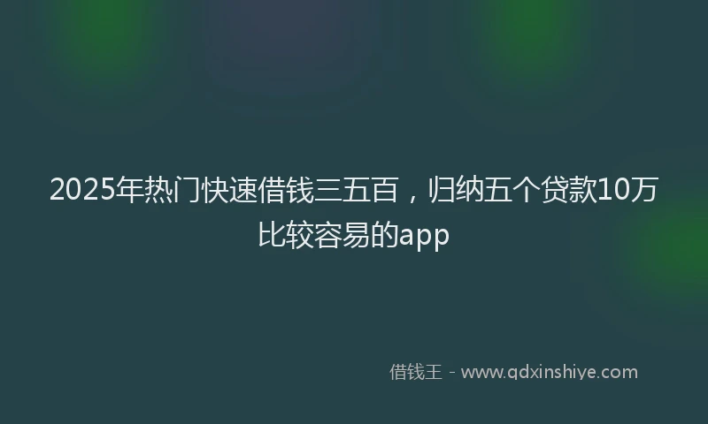 2025年热门快速借钱三五百,归纳五个贷款10万比较容易的app