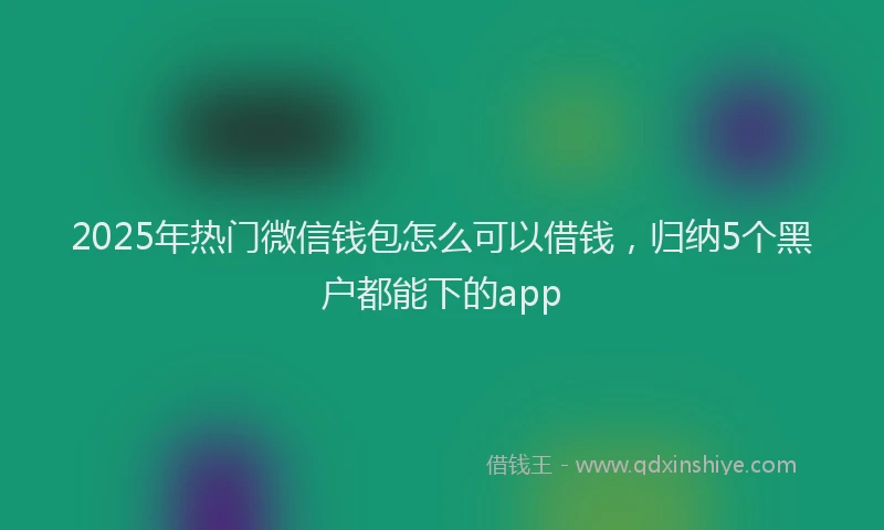 2025年热门微信钱包怎么可以借钱，归纳5个黑户都能下的app