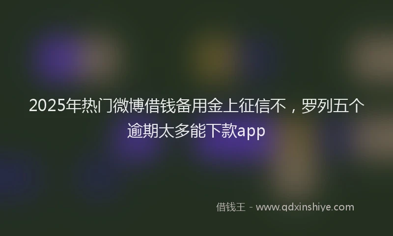 2025年热门微博借钱备用金上征信不，罗列五个逾期太多能下款app
