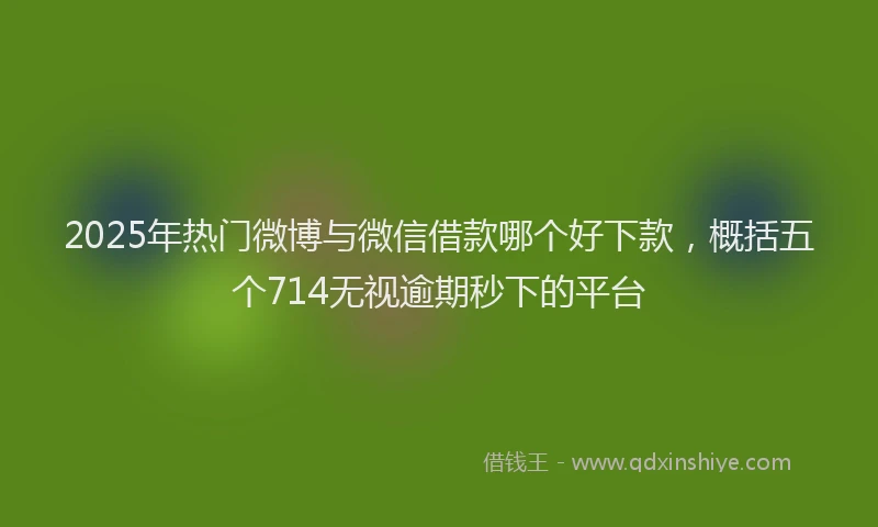 2025年热门微博与微信借款哪个好下款，概括五个714无视逾期秒下的平台