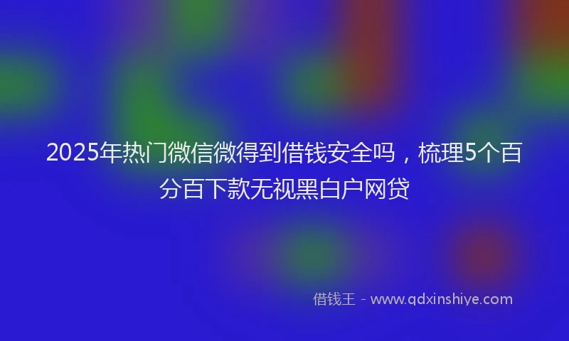 2025年热门微信微得到借钱安全吗，梳理5个百分百下款无视黑白户网贷