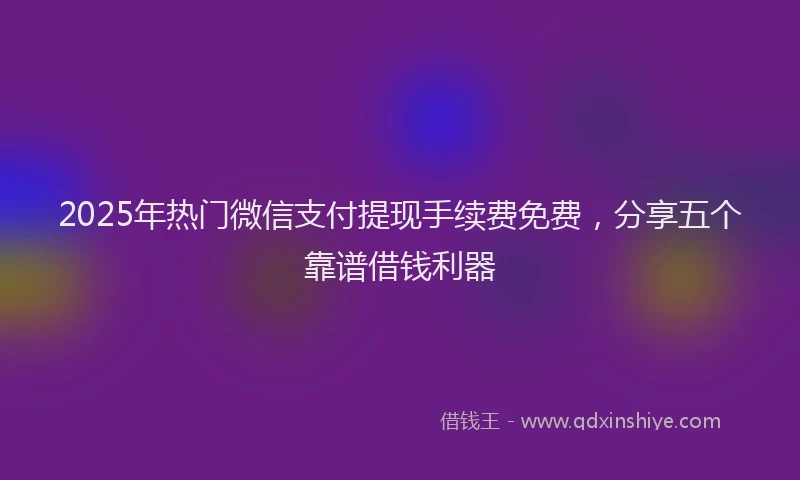 2025年热门微信支付提现手续费免费，分享五个靠谱借钱利器