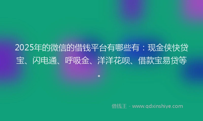 2025年的微信的借钱平台有哪些有：现金侠快贷宝、闪电通、呼吸金、洋洋花呗、借款宝易贷等。