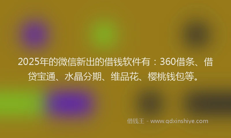 2025年的微信新出的借钱软件有：360借条、借贷宝通、水晶分期、维品花、樱桃钱包等。