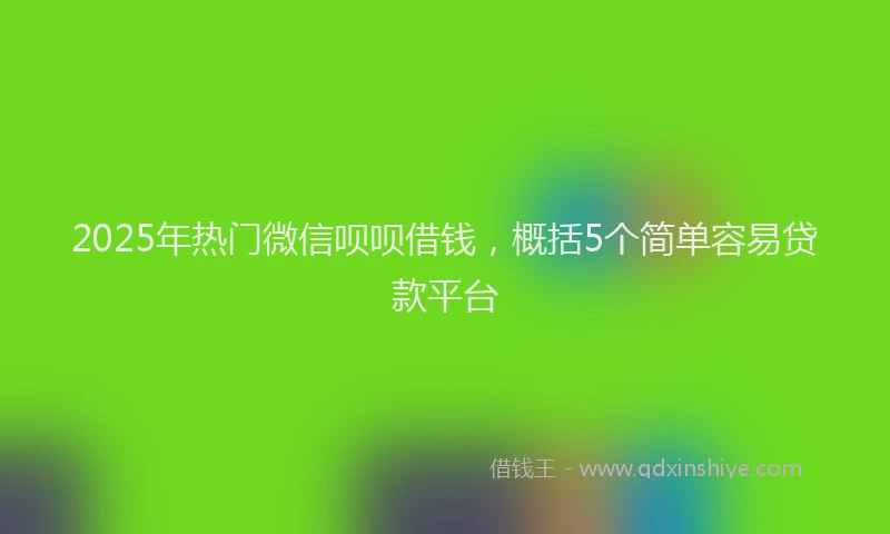 2025年热门微信呗呗借钱，概括5个简单容易贷款平台