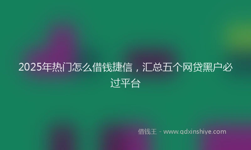 2025年热门怎么借钱捷信，汇总五个网贷黑户必过平台