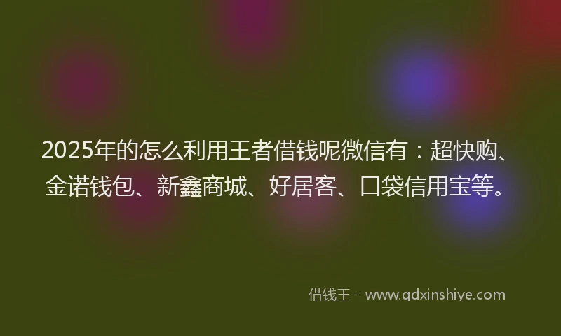 2025年的怎么利用王者借钱呢微信有：超快购、金诺钱包、新鑫商城、好居客、口袋信用宝等。