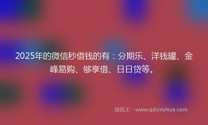 2025年的微信秒借钱的有：分期乐、洋钱罐、金峰易购、够享借、日日贷等。