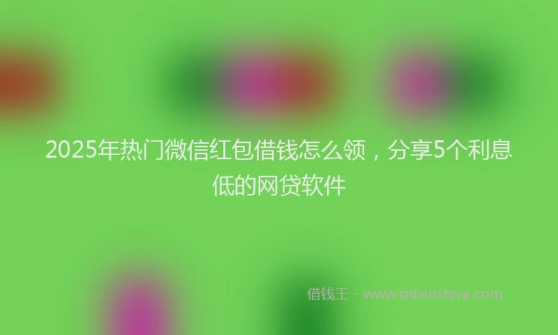 2025年热门微信红包借钱怎么领，分享5个利息低的网贷软件