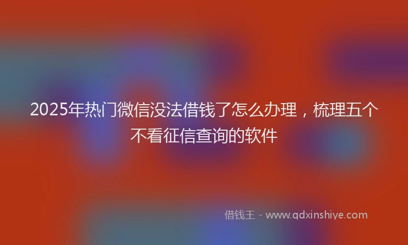 2025年热门微信没法借钱了怎么办理，梳理五个不看征信查询的软件