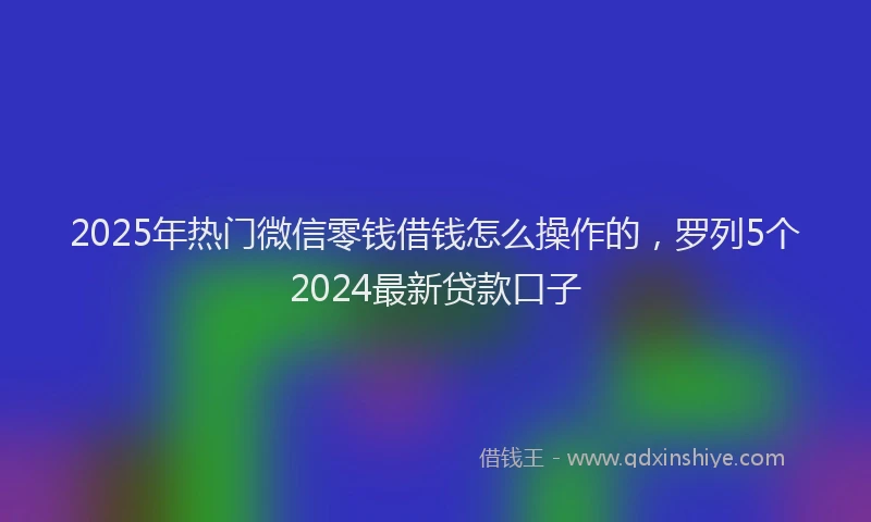 2025年热门微信零钱借钱怎么操作的，罗列5个2024最新贷款口子