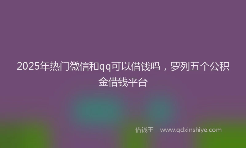 2025年热门微信和qq可以借钱吗，罗列五个公积金借钱平台