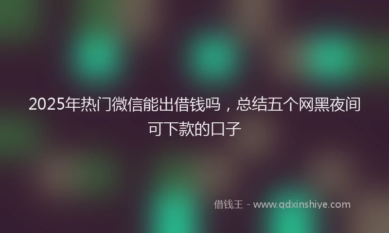 2025年热门微信能出借钱吗，总结五个网黑夜间可下款的口子