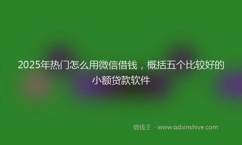 2025年热门怎么用微信借钱,概括五个比较好的小额贷款软件