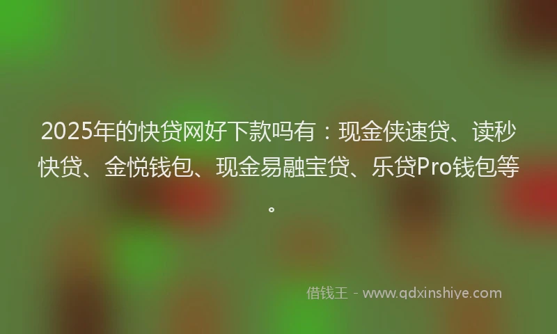 2025年的快贷网好下款吗有：现金侠速贷、读秒快贷、金悦钱包、现金易融宝贷、乐贷Pro钱包等。