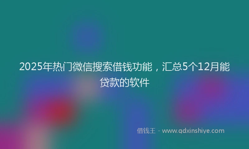 2025年热门微信搜索借钱功能，汇总5个12月能贷款的软件