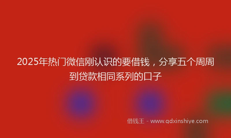 2025年热门微信刚认识的要借钱，分享五个周周到贷款相同系列的口子