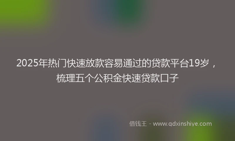 2025年热门快速放款容易通过的贷款平台19岁，梳理五个公积金快速贷款口子