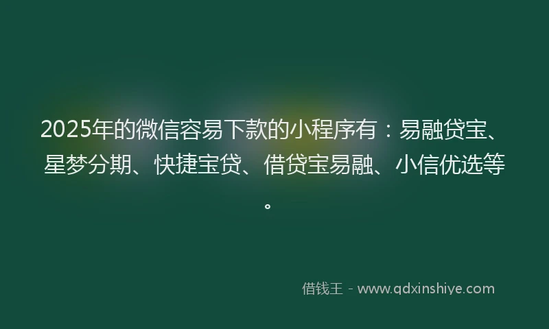 2025年的微信容易下款的小程序有：易融贷宝、星梦分期、快捷宝贷、借贷宝易融、小信优选等。
