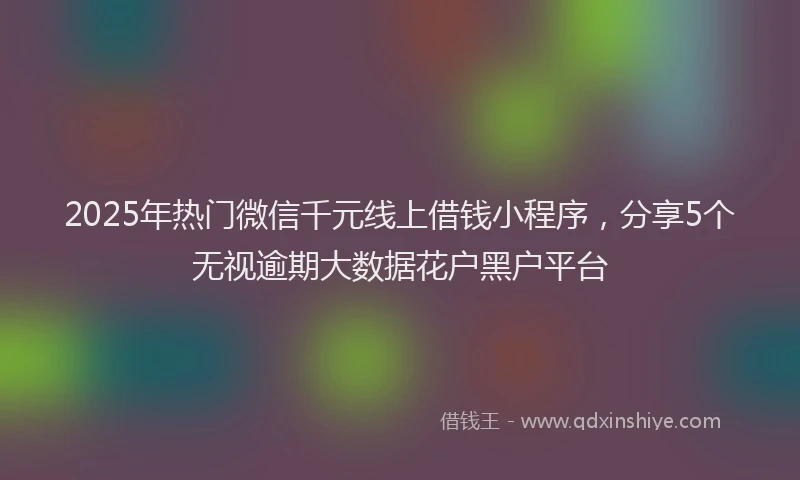 2025年热门微信千元线上借钱小程序，分享5个无视逾期大数据花户黑户平台