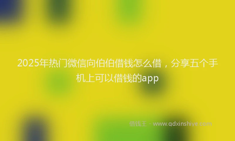2025年热门微信向伯伯借钱怎么借，分享五个手机上可以借钱的app
