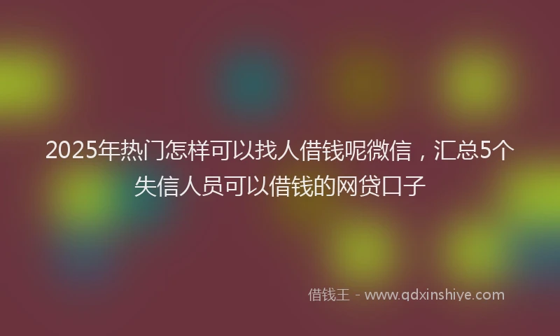 2025年热门怎样可以找人借钱呢微信，汇总5个失信人员可以借钱的网贷口子