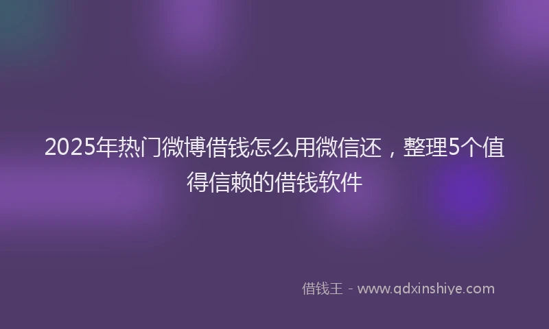 2025年热门微博借钱怎么用微信还，整理5个值得信赖的借钱软件