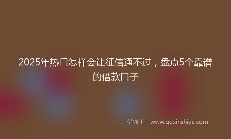 2025年热门怎样会让征信通不过，盘点5个靠谱的借款口子
