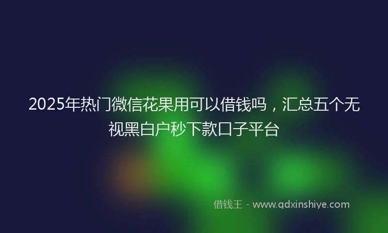 2025年热门微信花果用可以借钱吗，汇总五个无视黑白户秒下款口子平台