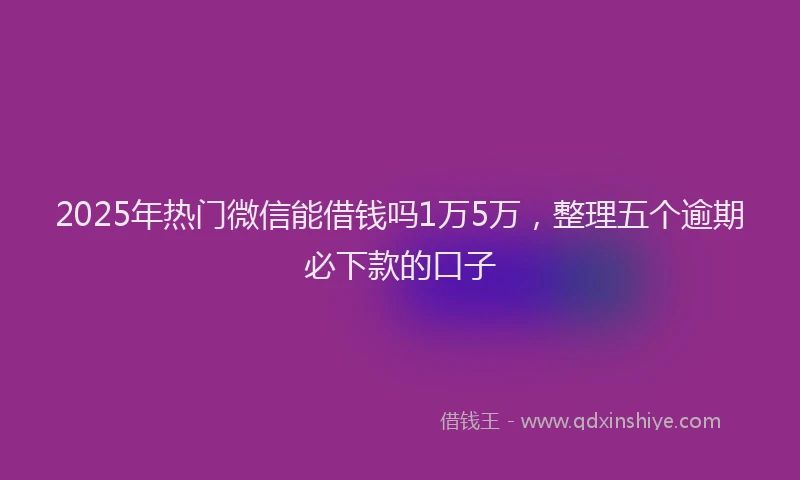 2025年热门微信能借钱吗1万5万，整理五个逾期必下款的口子